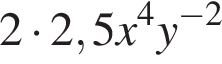2 умно­жить на 2,5x в сте­пе­ни 4 y в сте­пе­ни левая круг­лая скоб­ка минус 2 пра­вая круг­лая скоб­ка 