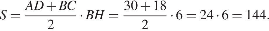 S = дробь: чис­ли­тель: AD плюс BC, зна­ме­на­тель: 2 конец дроби умно­жить на BH = дробь: чис­ли­тель: 30 плюс 18, зна­ме­на­тель: 2 конец дроби умно­жить на 6 = 24 умно­жить на 6 = 144. 