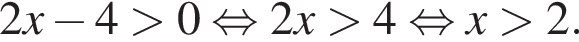 2x минус 4 боль­ше 0 рав­но­силь­но 2x боль­ше 4 рав­но­силь­но x боль­ше 2.