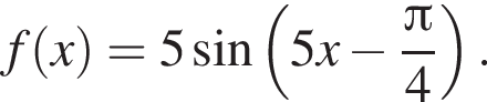 f левая круг­лая скоб­ка x пра­вая круг­лая скоб­ка =5 синус левая круг­лая скоб­ка 5x минус дробь: чис­ли­тель: Пи , зна­ме­на­тель: 4 конец дроби пра­вая круг­лая скоб­ка . 