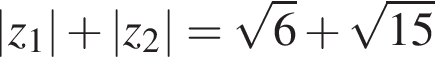 \left|z_1| плюс \left|z_2|= ко­рень из: на­ча­ло ар­гу­мен­та: 6 конец ар­гу­мен­та плюс ко­рень из: на­ча­ло ар­гу­мен­та: 15 конец ар­гу­мен­та 