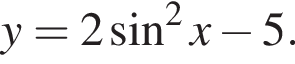 y = 2 синус в квад­ра­те x минус 5.