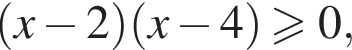 левая круг­лая скоб­ка x минус 2 пра­вая круг­лая скоб­ка левая круг­лая скоб­ка x минус 4 пра­вая круг­лая скоб­ка боль­ше или равно 0,