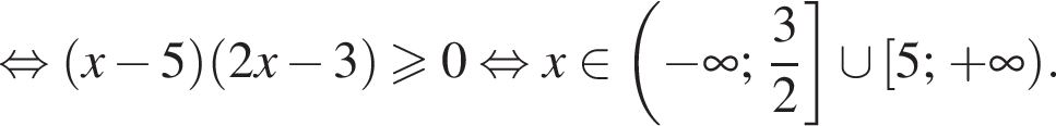 рав­но­силь­но левая круг­лая скоб­ка x минус 5 пра­вая круг­лая скоб­ка левая круг­лая скоб­ка 2x минус 3 пра­вая круг­лая скоб­ка боль­ше или равно 0 рав­но­силь­но x при­над­ле­жит левая круг­лая скоб­ка минус бес­ко­неч­ность ; дробь: чис­ли­тель: 3, зна­ме­на­тель: 2 конец дроби пра­вая квад­рат­ная скоб­ка \cup левая квад­рат­ная скоб­ка 5; плюс бес­ко­неч­ность пра­вая круг­лая скоб­ка .
