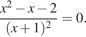  дробь: чис­ли­тель: x в квад­ра­те минус x минус 2, зна­ме­на­тель: левая круг­лая скоб­ка x плюс 1 пра­вая круг­лая скоб­ка в квад­ра­те конец дроби =0. 