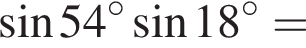  синус 54 в сте­пе­ни левая круг­лая скоб­ка \circ пра­вая круг­лая скоб­ка синус 18 в сте­пе­ни левая круг­лая скоб­ка \circ пра­вая круг­лая скоб­ка =