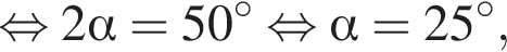  рав­но­силь­но 2 альфа =50 в сте­пе­ни левая круг­лая скоб­ка \circ пра­вая круг­лая скоб­ка рав­но­силь­но альфа =25 в сте­пе­ни левая круг­лая скоб­ка \circ пра­вая круг­лая скоб­ка ,