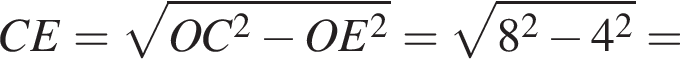 CE= ко­рень из: на­ча­ло ар­гу­мен­та: OC в квад­ра­те минус OE в квад­ра­те конец ар­гу­мен­та = ко­рень из: на­ча­ло ар­гу­мен­та: 8 в квад­ра­те минус 4 в квад­ра­те конец ар­гу­мен­та =