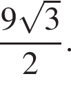  дробь: чис­ли­тель: 9 ко­рень из 3 , зна­ме­на­тель: 2 конец дроби . 