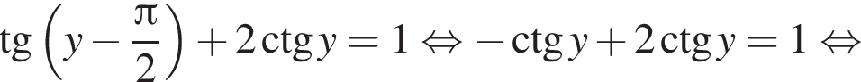  тан­генс левая круг­лая скоб­ка y минус дробь: чис­ли­тель: Пи , зна­ме­на­тель: 2 конец дроби пра­вая круг­лая скоб­ка плюс 2\ctg y=1 рав­но­силь­но минус \ctg y плюс 2\ctg y=1 рав­но­силь­но 