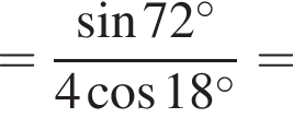 = дробь: чис­ли­тель: синус 72 в сте­пе­ни левая круг­лая скоб­ка \circ пра­вая круг­лая скоб­ка , зна­ме­на­тель: 4 ко­си­нус 18 в сте­пе­ни левая круг­лая скоб­ка \circ пра­вая круг­лая скоб­ка конец дроби = 