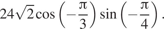 24 ко­рень из: на­ча­ло ар­гу­мен­та: 2 конец ар­гу­мен­та ко­си­нус левая круг­лая скоб­ка минус дробь: чис­ли­тель: Пи , зна­ме­на­тель: 3 конец дроби пра­вая круг­лая скоб­ка синус левая круг­лая скоб­ка минус дробь: чис­ли­тель: Пи , зна­ме­на­тель: 4 конец дроби пра­вая круг­лая скоб­ка . 