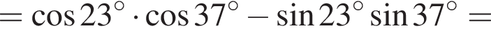 = ко­си­нус 23 гра­ду­сов умно­жить на ко­си­нус 37 гра­ду­сов минус синус 23 гра­ду­сов синус 37 гра­ду­сов =
