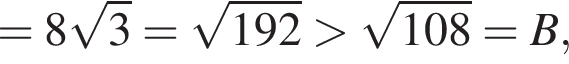 =8 ко­рень из: на­ча­ло ар­гу­мен­та: 3 конец ар­гу­мен­та = ко­рень из: на­ча­ло ар­гу­мен­та: 192 конец ар­гу­мен­та боль­ше ко­рень из: на­ча­ло ар­гу­мен­та: 108 конец ар­гу­мен­та =B,