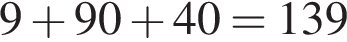 9 плюс 90 плюс 40=139