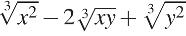  ко­рень 3 сте­пе­ни из: на­ча­ло ар­гу­мен­та: x в сте­пе­ни левая круг­лая скоб­ка 2 конец ар­гу­мен­та пра­вая круг­лая скоб­ка минус 2 ко­рень 3 сте­пе­ни из: на­ча­ло ар­гу­мен­та: x y конец ар­гу­мен­та плюс ко­рень 3 сте­пе­ни из: на­ча­ло ар­гу­мен­та: y в сте­пе­ни левая круг­лая скоб­ка 2 конец ар­гу­мен­та пра­вая круг­лая скоб­ка 