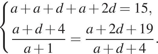  си­сте­ма вы­ра­же­ний a плюс a плюс d плюс a плюс 2d = 15, дробь: чис­ли­тель: a плюс d плюс 4, зна­ме­на­тель: a плюс 1 конец дроби = дробь: чис­ли­тель: a плюс 2d плюс 19, зна­ме­на­тель: a плюс d плюс 4 конец дроби . конец си­сте­мы . 