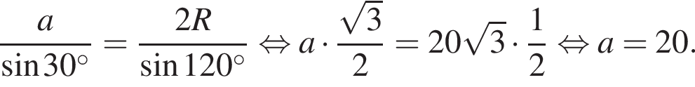  дробь: чис­ли­тель: a, зна­ме­на­тель: синус 30 в сте­пе­ни левая круг­лая скоб­ка \circ пра­вая круг­лая скоб­ка конец дроби = дробь: чис­ли­тель: 2R, зна­ме­на­тель: синус 120 в сте­пе­ни левая круг­лая скоб­ка \circ пра­вая круг­лая скоб­ка конец дроби рав­но­силь­но a умно­жить на дробь: чис­ли­тель: ко­рень из: на­ча­ло ар­гу­мен­та: 3 конец ар­гу­мен­та , зна­ме­на­тель: 2 конец дроби =20 ко­рень из: на­ча­ло ар­гу­мен­та: 3 конец ар­гу­мен­та умно­жить на дробь: чис­ли­тель: 1, зна­ме­на­тель: 2 конец дроби рав­но­силь­но a=20. 