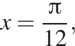 x= дробь: чис­ли­тель: Пи , зна­ме­на­тель: 12 конец дроби , 