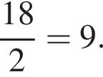  дробь: чис­ли­тель: 18, зна­ме­на­тель: 2 конец дроби =9. 
