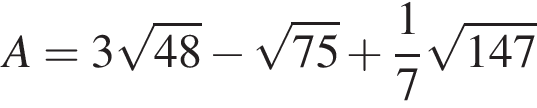 A = 3 ко­рень из: на­ча­ло ар­гу­мен­та: 48 конец ар­гу­мен­та минус ко­рень из: на­ча­ло ар­гу­мен­та: 75 конец ар­гу­мен­та плюс дробь: чис­ли­тель: 1, зна­ме­на­тель: 7 конец дроби ко­рень из: на­ча­ло ар­гу­мен­та: 147 конец ар­гу­мен­та 