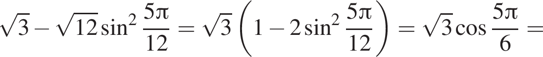  ко­рень из: на­ча­ло ар­гу­мен­та: 3 конец ар­гу­мен­та минус ко­рень из: на­ча­ло ар­гу­мен­та: 12 конец ар­гу­мен­та синус в квад­ра­те дробь: чис­ли­тель: 5 Пи , зна­ме­на­тель: 12 конец дроби = ко­рень из: на­ча­ло ар­гу­мен­та: 3 конец ар­гу­мен­та левая круг­лая скоб­ка 1 минус 2 синус в квад­ра­те дробь: чис­ли­тель: 5 Пи , зна­ме­на­тель: 12 конец дроби пра­вая круг­лая скоб­ка = ко­рень из: на­ча­ло ар­гу­мен­та: 3 конец ар­гу­мен­та ко­си­нус дробь: чис­ли­тель: 5 Пи , зна­ме­на­тель: 6 конец дроби = 