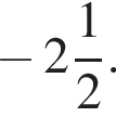  минус целая часть: 2, дроб­ная часть: чис­ли­тель: 1, зна­ме­на­тель: 2 .