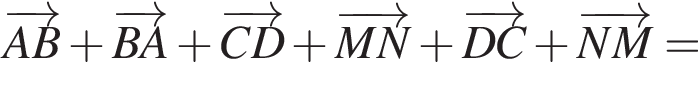 \overrightarrowAB плюс \overrightarrowBA плюс \overrightarrowCD плюс \overrightarrowMN плюс \overrightarrowDC плюс \overrightarrowNM=