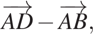  \overrightarrowAD минус \overrightarrowAB,