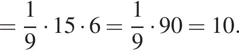 = дробь: числитель: 1, знаменатель: 9 конец дроби умножить на 15 умножить на 6= дробь: числитель: 1, знаменатель: 9 конец дроби умножить на 90=10.