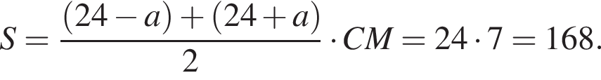 S = дробь: числитель: левая круглая скобка 24 минус a правая круглая скобка плюс левая круглая скобка 24 плюс a правая круглая скобка , знаменатель: 2 конец дроби умножить на CM = 24 умножить на 7 = 168.