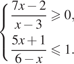 система выражений дробь: числитель: 7x минус 2, знаменатель: x минус 3 конец дроби больше или равно 0, дробь: числитель: 5x плюс 1, знаменатель: 6 минус x конец дроби меньше или равно 1. конец системы .