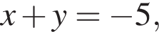 x плюс y= минус 5,