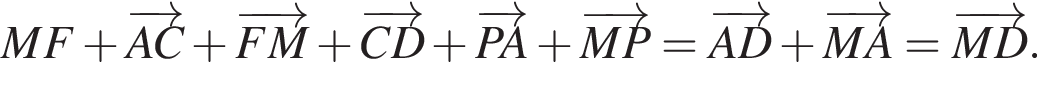 MF плюс \overrightarrowAC плюс \overrightarrowFM плюс \overrightarrowCD плюс \overrightarrowPA плюс \overrightarrowMP= \overrightarrowAD плюс \overrightarrowMA=\overrightarrowMD.