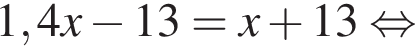 1,4x минус 13 = x плюс 13 рав­но­силь­но 