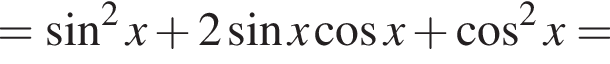 = синус в квад­ра­те x плюс 2 синус x ко­си­нус x плюс ко­си­нус в квад­ра­те x=