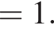 =1.