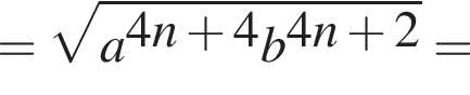 = ко­рень из: на­ча­ло ар­гу­мен­та: a в сте­пе­ни левая круг­лая скоб­ка 4n плюс 4 конец ар­гу­мен­та b в сте­пе­ни левая круг­лая скоб­ка 4n плюс 2 пра­вая круг­лая скоб­ка пра­вая круг­лая скоб­ка =