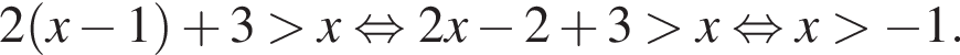 2 левая круг­лая скоб­ка x минус 1 пра­вая круг­лая скоб­ка плюс 3 боль­ше x рав­но­силь­но 2x минус 2 плюс 3 боль­ше x рав­но­силь­но x боль­ше минус 1.