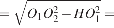 = ко­рень из: на­ча­ло ар­гу­мен­та: O_1O_2 в квад­ра­те минус HO_1 в квад­ра­те конец ар­гу­мен­та =