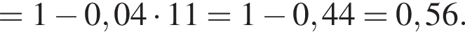 =1 минус 0,04 умно­жить на 11=1 минус 0,44=0,56.