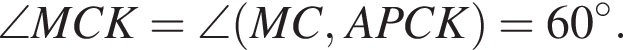 \angle MCK=\angle левая круг­лая скоб­ка MC, APCK пра­вая круг­лая скоб­ка =60 в сте­пе­ни левая круг­лая скоб­ка \circ пра­вая круг­лая скоб­ка .
