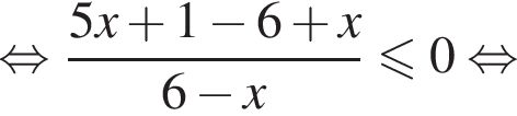 равносильно дробь: числитель: 5x плюс 1 минус 6 плюс x, знаменатель: 6 минус x конец дроби меньше или равно 0 равносильно
