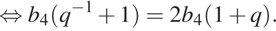  рав­но­силь­но b_4 левая круг­лая скоб­ка q в сте­пе­ни левая круг­лая скоб­ка минус 1 пра­вая круг­лая скоб­ка плюс 1 пра­вая круг­лая скоб­ка =2b_4 левая круг­лая скоб­ка 1 плюс q пра­вая круг­лая скоб­ка .