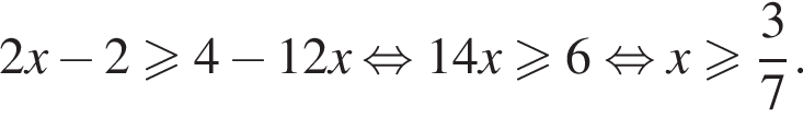 2x минус 2 боль­ше или равно 4 минус 12x рав­но­силь­но 14x боль­ше или равно 6 рав­но­силь­но x боль­ше или равно дробь: чис­ли­тель: 3, зна­ме­на­тель: 7 конец дроби .