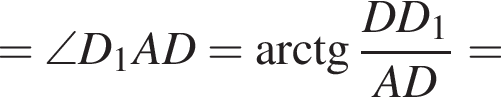 =\angle D_1AD= арк­тан­генс дробь: чис­ли­тель: DD_1, зна­ме­на­тель: AD конец дроби = 