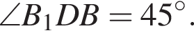 \angleB_1DB = 45 гра­ду­сов.