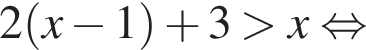 2 левая круг­лая скоб­ка x минус 1 пра­вая круг­лая скоб­ка плюс 3 боль­ше x рав­но­силь­но 