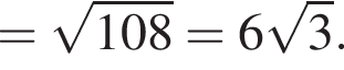 = ко­рень из: на­ча­ло ар­гу­мен­та: 108 конец ар­гу­мен­та =6 ко­рень из: на­ча­ло ар­гу­мен­та: 3 конец ар­гу­мен­та .