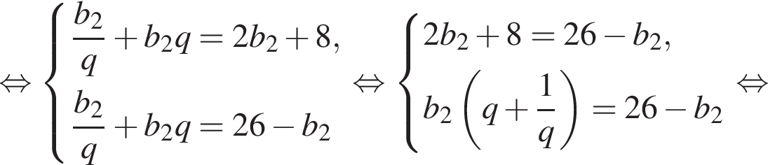 равносильно система выражений новая строка дробь: числитель: b_2, знаменатель: q конец дроби плюс b_2q=2b_2 плюс 8, новая строка дробь: числитель: b_2, знаменатель: q конец дроби плюс b_2q=26 минус b_2 конец системы . равносильно система выражений новая строка 2b_2 плюс 8=26 минус b_2, новая строка b_2 левая круглая скобка q плюс дробь: числитель: 1, знаменатель: q конец дроби правая круглая скобка =26 минус b_2 конец системы . равносильно